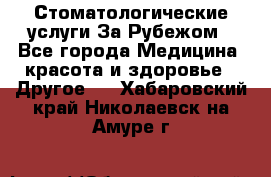 Стоматологические услуги За Рубежом - Все города Медицина, красота и здоровье » Другое   . Хабаровский край,Николаевск-на-Амуре г.